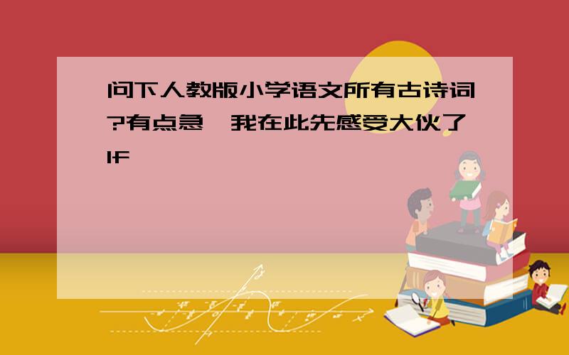 问下人教版小学语文所有古诗词?有点急,我在此先感受大伙了1f