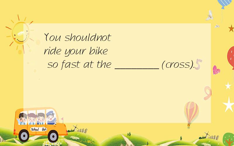 You shouldnot ride your bike so fast at the ________(cross).