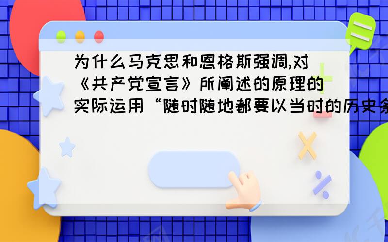 为什么马克思和恩格斯强调,对《共产党宣言》所阐述的原理的实际运用“随时随地都要以当时的历史条件为转移?马克思和恩格斯在《共产党宣言》中对资产阶级的历史评判,对于我们正确认