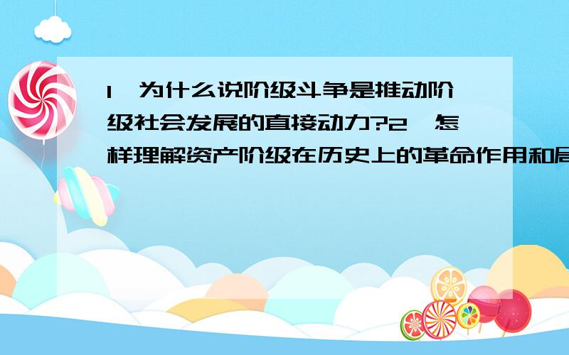 1、为什么说阶级斗争是推动阶级社会发展的直接动力?2、怎样理解资产阶级在历史上的革命作用和局限性?3、怎样认识无产阶级的阶级伟大和历史使命?ps：必须从共产党宣言来解释.