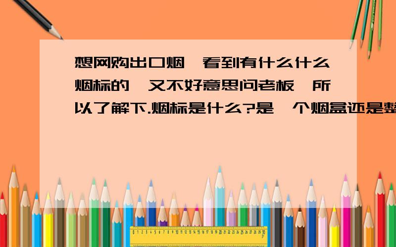 想网购出口烟,看到有什么什么烟标的,又不好意思问老板,所以了解下.烟标是什么?是一个烟盒还是整条烟啊?到底是不是烟?