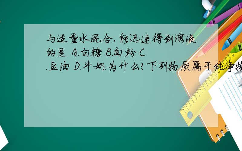 与适量水混合,能迅速得到溶液的是 A.白糖 B.面粉 C.豆油 D.牛奶.为什么?下列物质属于纯净物的是 A.透明的海水.B.自来水 C.蒸馏水 D.雨水