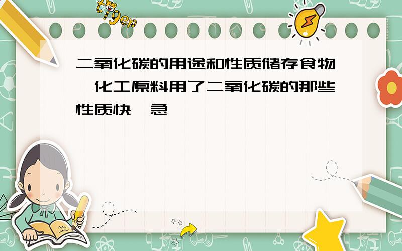 二氧化碳的用途和性质储存食物,化工原料用了二氧化碳的那些性质快,急