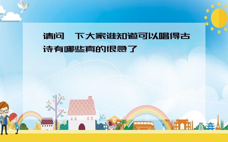 请问一下大家谁知道可以唱得古诗有哪些真的很急了,