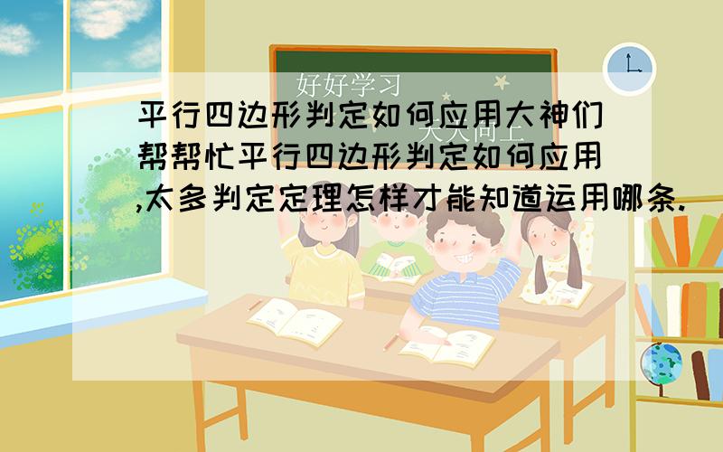 平行四边形判定如何应用大神们帮帮忙平行四边形判定如何应用,太多判定定理怎样才能知道运用哪条.