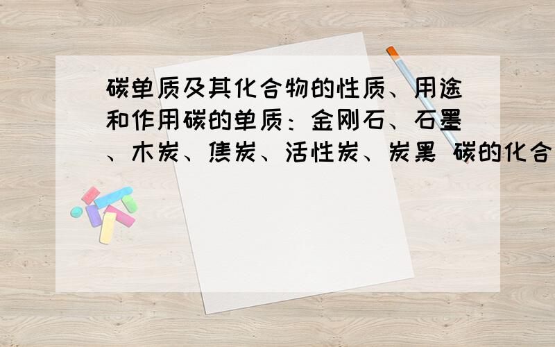 碳单质及其化合物的性质、用途和作用碳的单质：金刚石、石墨、木炭、焦炭、活性炭、炭黑 碳的化合物：一氧化碳、二氧化碳 要他们的相关性质及用途,一氧化碳、二氧化碳对自然界和人