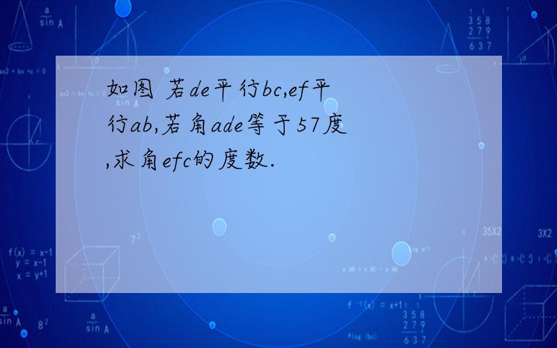 如图 若de平行bc,ef平行ab,若角ade等于57度,求角efc的度数.