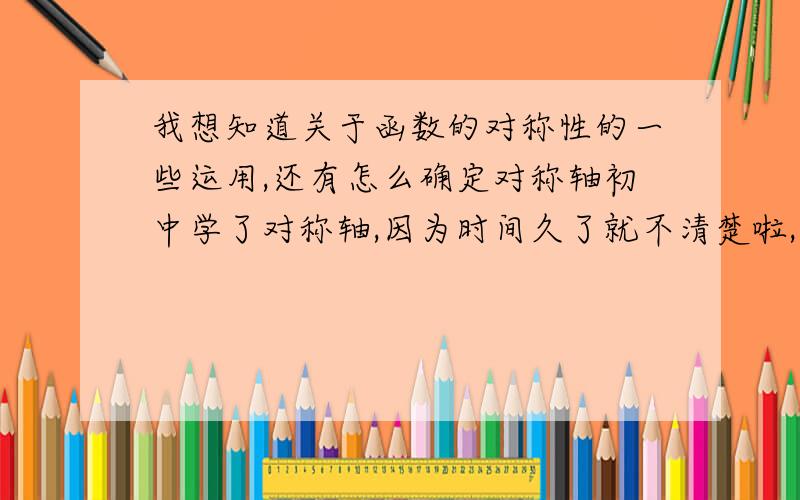 我想知道关于函数的对称性的一些运用,还有怎么确定对称轴初中学了对称轴,因为时间久了就不清楚啦,