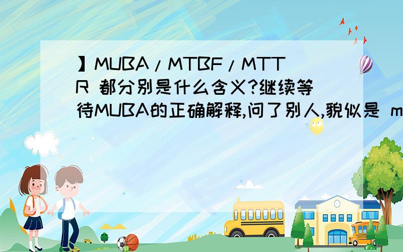 】MUBA/MTBF/MTTR 都分别是什么含义?继续等待MUBA的正确解释,问了别人,貌似是 mean units between alarm...居然有公司用这个做设备指标,很垃圾啊 可怜没人回答,分数送一楼...