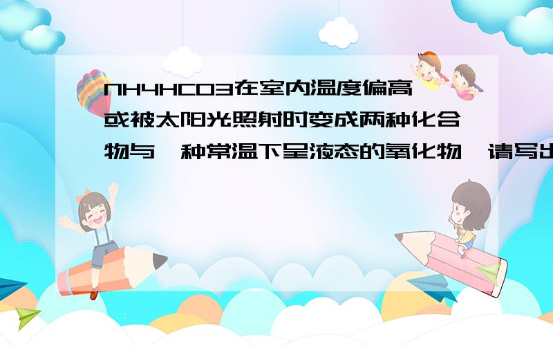 NH4HCO3在室内温度偏高或被太阳光照射时变成两种化合物与一种常温下呈液态的氧化物,请写出该化学方程.配平很重要!