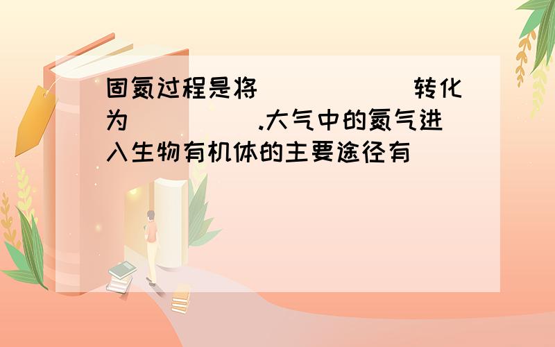 固氮过程是将______转化为_____.大气中的氮气进入生物有机体的主要途径有______、______、_______、_______.