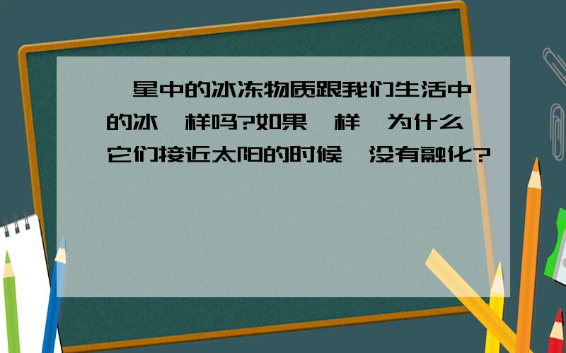 彗星中的冰冻物质跟我们生活中的冰一样吗?如果一样,为什么它们接近太阳的时候,没有融化?