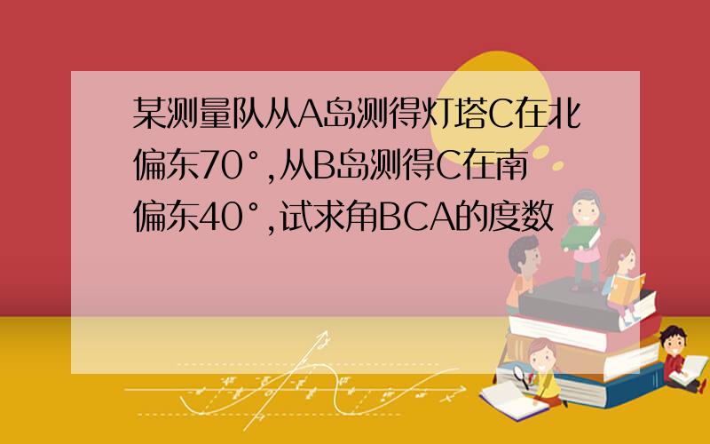 某测量队从A岛测得灯塔C在北偏东70°,从B岛测得C在南偏东40°,试求角BCA的度数