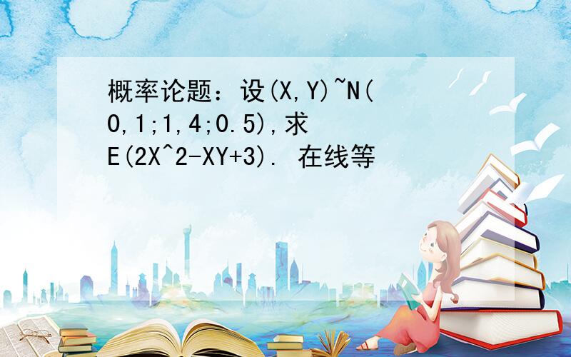 概率论题：设(X,Y)~N(0,1;1,4;0.5),求E(2X^2-XY+3). 在线等