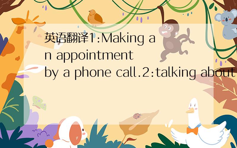 英语翻译1:Making an appointment by a phone call.2:talking about the weather.3:talking about a holiday.4:going to see a doctor.5:discussing as a job hunter.6:talking about a party you enjoyed.