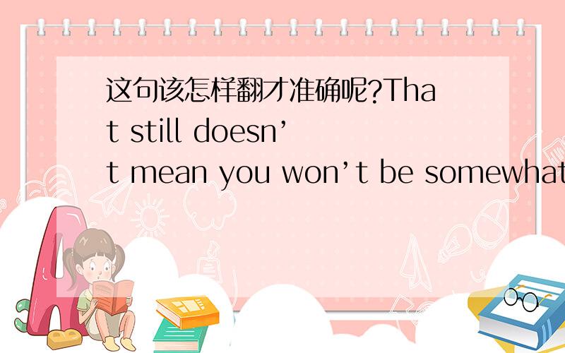 这句该怎样翻才准确呢?That still doesn’t mean you won’t be somewhat focused on the surprising feelings you have toward someone whom you consider to be a friend.