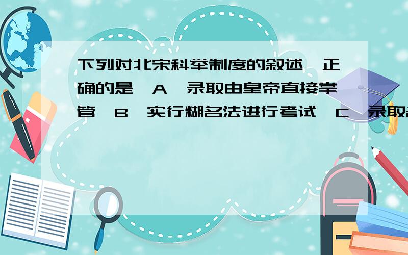 下列对北宋科举制度的叙述,正确的是「A」录取由皇帝直接掌管「B」实行糊名法进行考试「C」录取名额逐年减少「D」有利于加强中央集权