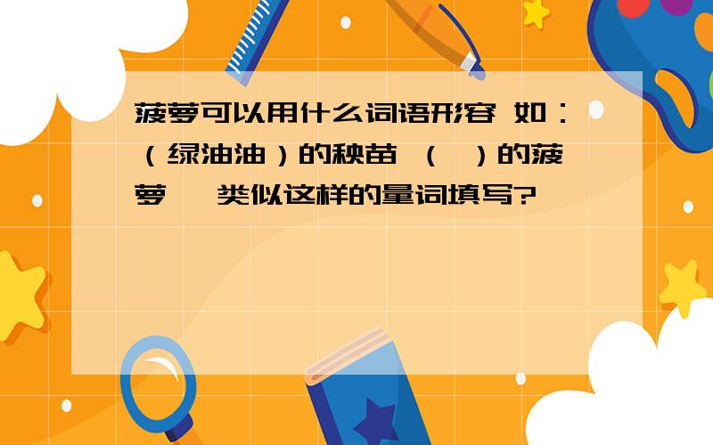 菠萝可以用什么词语形容 如：（绿油油）的秧苗 （ ）的菠萝 ,类似这样的量词填写?