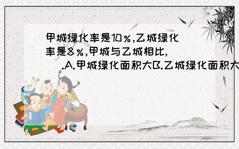 甲城绿化率是10％,乙城绿化率是8％,甲城与乙城相比,（ ）.A.甲城绿化面积大B.乙城绿化面积大C.无法比较