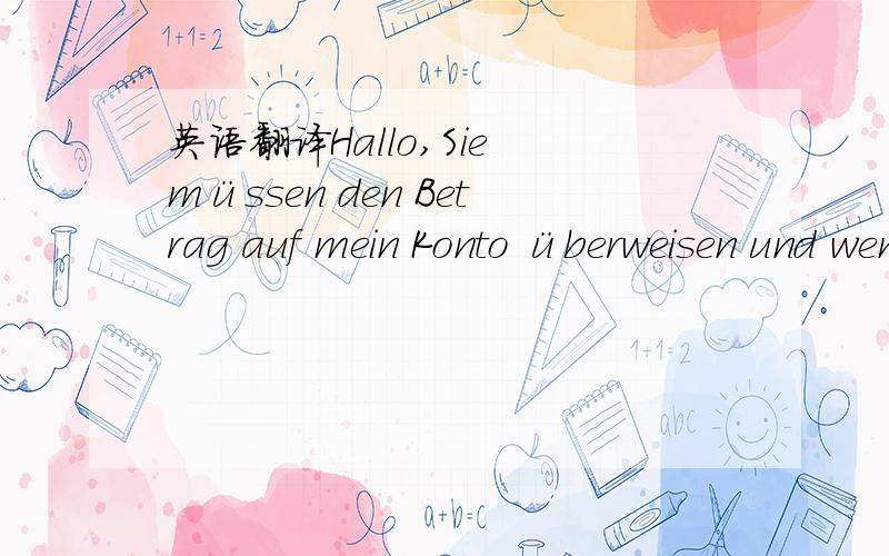 英语翻译Hallo,Sie müssen den Betrag auf mein Konto überweisen und wenn das Geld eingetroffen ist,wird die Rolex zu Ihnen nach China versendet.Ich müsste dann jedoch die Transportkosten zuerst abklären.Ich hoffe sehr,dass ich Ihre Fragen b