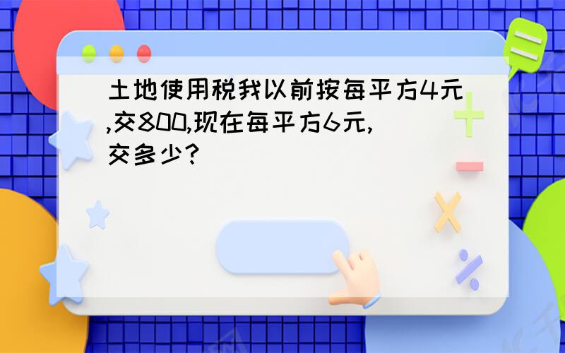 土地使用税我以前按每平方4元,交800,现在每平方6元,交多少?