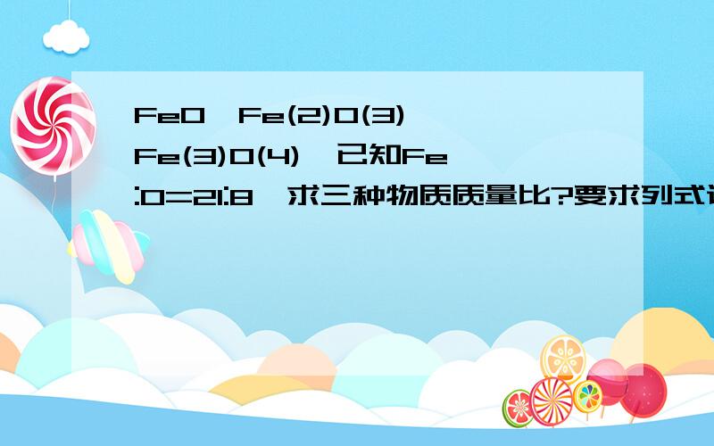 FeO,Fe(2)O(3),Fe(3)O(4),已知Fe:O=21:8,求三种物质质量比?要求列式说明过程