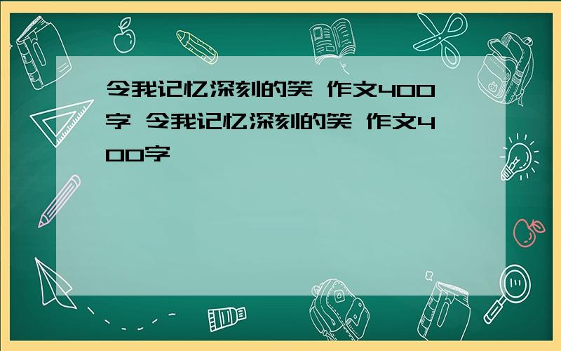 令我记忆深刻的笑 作文400字 令我记忆深刻的笑 作文400字