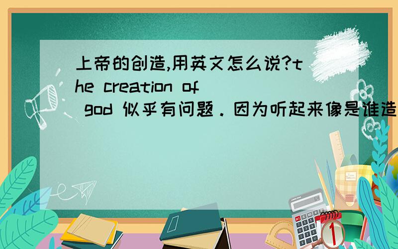 上帝的创造,用英文怎么说?the creation of god 似乎有问题。因为听起来像是谁造了上帝似的。楼下诸君以为如何？有没能给出翻译理由的？