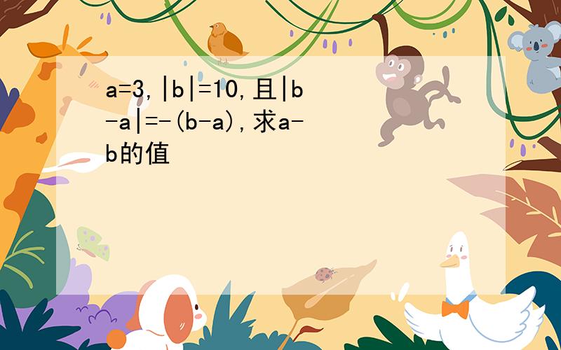 a=3,|b|=10,且|b-a|=-(b-a),求a-b的值