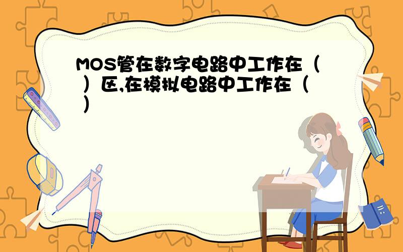 MOS管在数字电路中工作在（ ）区,在模拟电路中工作在（ ）