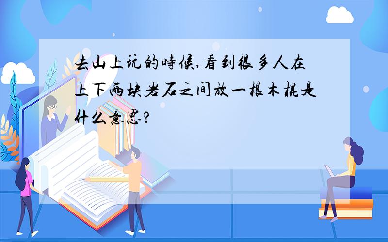 去山上玩的时候,看到很多人在上下两块岩石之间放一根木棍是什么意思?