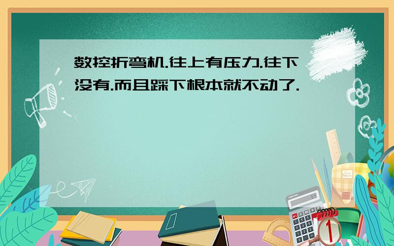 数控折弯机.往上有压力.往下没有.而且踩下根本就不动了.