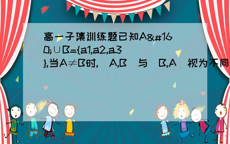 高一子集训练题已知A ∪B={a1,a2,a3},当A≠B时,(A,B)与(B,A)视为不同的对,则这样的(A,B)对的个数有多少个?麻烦老师给个过程,