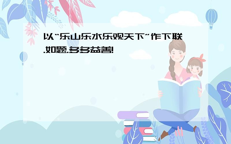 以“乐山乐水乐观天下”作下联.如题.多多益善!