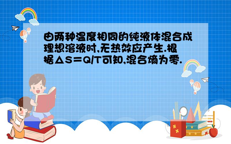 由两种温度相同的纯液体混合成理想溶液时,无热效应产生.根据△S＝Q/T可知,混合熵为零.