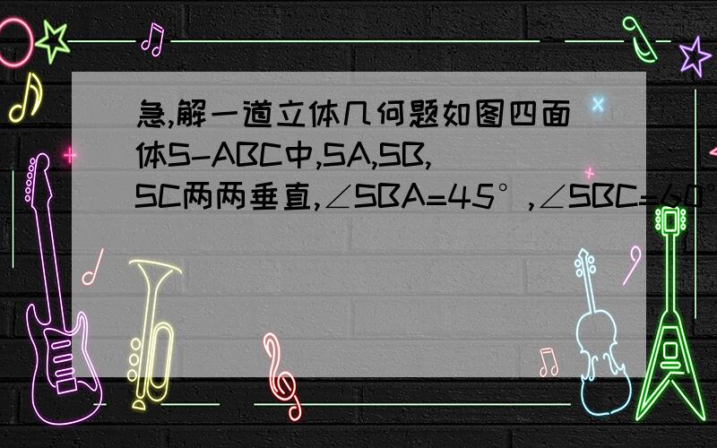 急,解一道立体几何题如图四面体S-ABC中,SA,SB,SC两两垂直,∠SBA=45°,∠SBC=60°.求证：（1）BC与面SAB所成的角；（2）SC与面ABC所成的角的正切值.