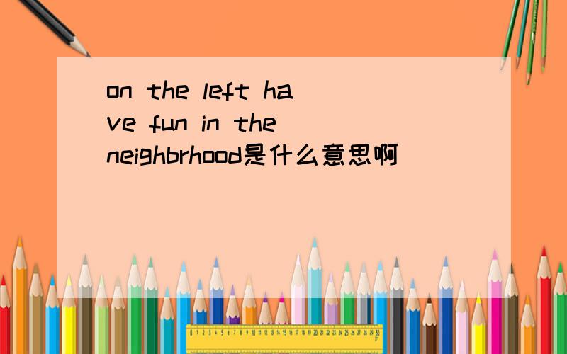 on the left have fun in the neighbrhood是什么意思啊