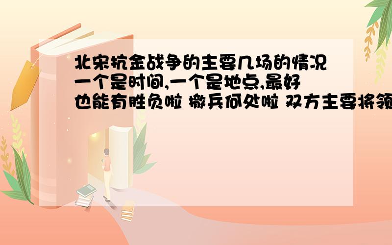 北宋抗金战争的主要几场的情况一个是时间,一个是地点,最好也能有胜负啦 撤兵何处啦 双方主要将领这些