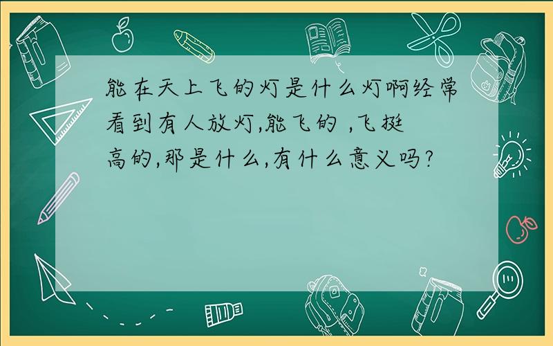 能在天上飞的灯是什么灯啊经常看到有人放灯,能飞的 ,飞挺高的,那是什么,有什么意义吗?