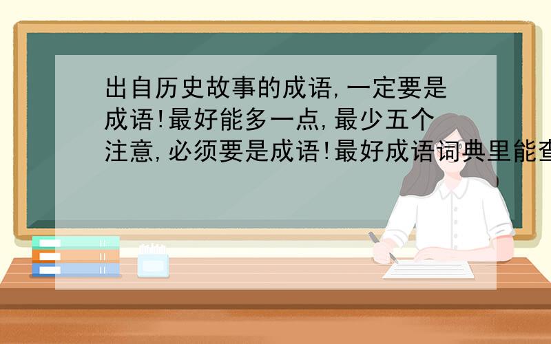 出自历史故事的成语,一定要是成语!最好能多一点,最少五个注意,必须要是成语!最好成语词典里能查到!