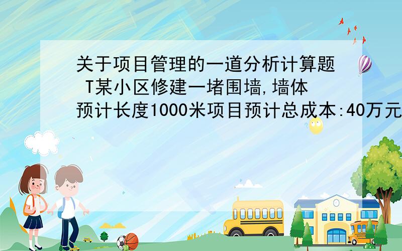 关于项目管理的一道分析计算题 T某小区修建一堵围墙,墙体预计长度1000米项目预计总成本:40万元项目规划工期:5工作日/周*10周=50工作日施工以正常的线性速度进行,在项目工期的第20天结束时