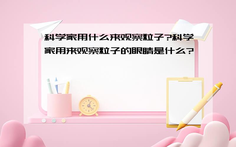 科学家用什么来观察粒子?科学家用来观察粒子的眼睛是什么?