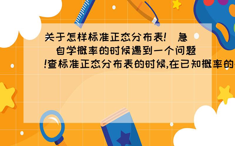 关于怎样标准正态分布表!（急）自学概率的时候遇到一个问题!查标准正态分布表的时候,在已知概率的情况下查x,从表上直观来看能查到的概率都是精确到小数点以后四位的,例如给出P{X