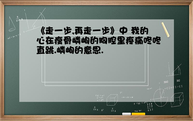 《走一步,再走一步》中 我的心在瘦骨嶙峋的胸腔里疼痛咚咚直跳.嶙峋的意思.