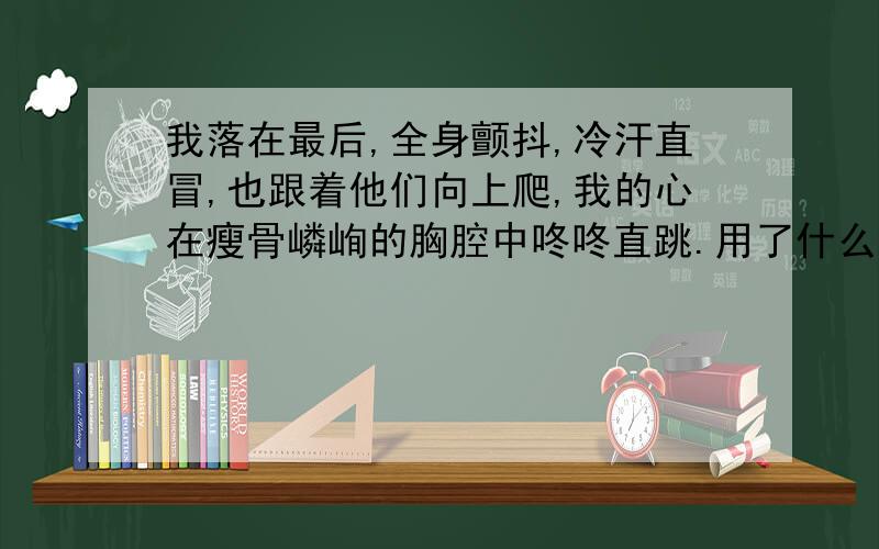 我落在最后,全身颤抖,冷汗直冒,也跟着他们向上爬,我的心在瘦骨嶙峋的胸腔中咚咚直跳.用了什么描写