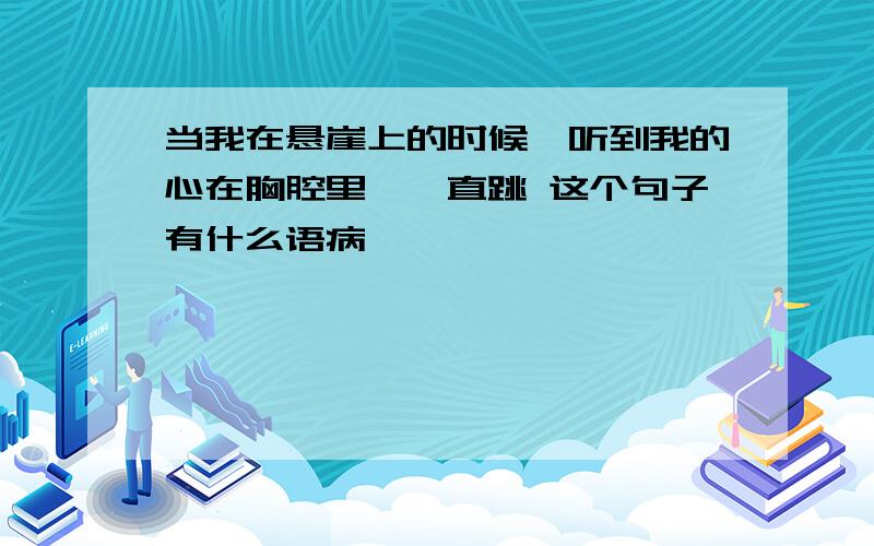 当我在悬崖上的时候,听到我的心在胸腔里咚咚直跳 这个句子有什么语病