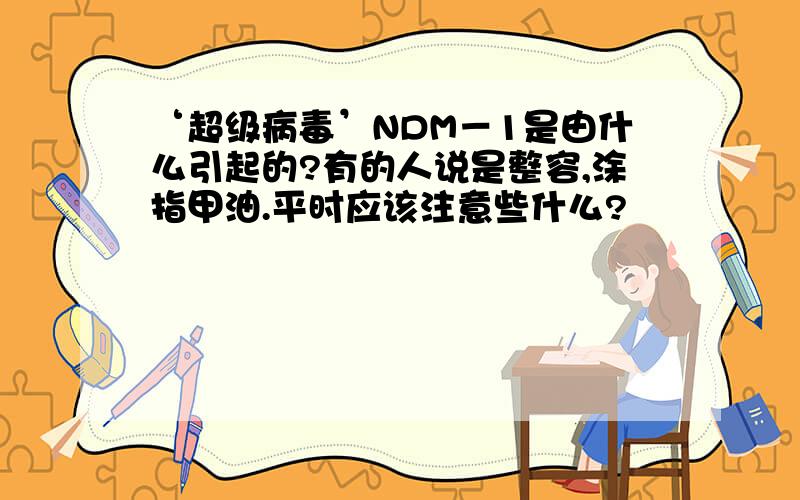 ‘超级病毒’NDM－1是由什么引起的?有的人说是整容,涂指甲油.平时应该注意些什么?