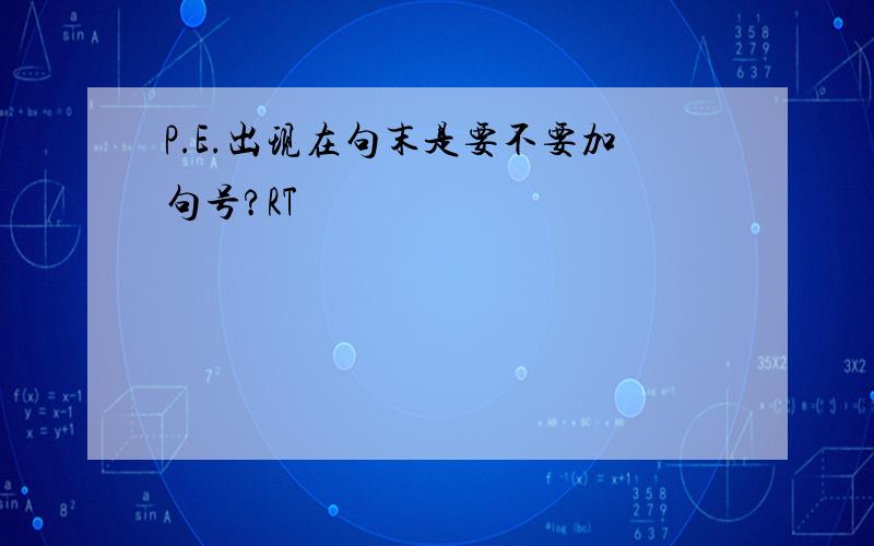 P.E.出现在句末是要不要加句号?RT