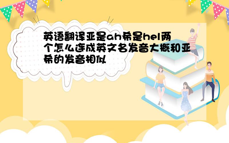 英语翻译亚是ah希是hel两个怎么连成英文名发音大概和亚希的发音相似