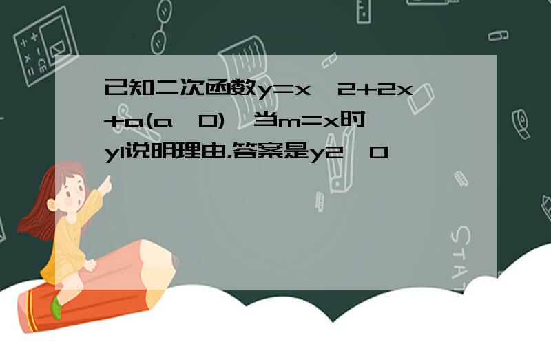 已知二次函数y=x^2+2x+a(a>0),当m=x时,y1说明理由，答案是y2>0